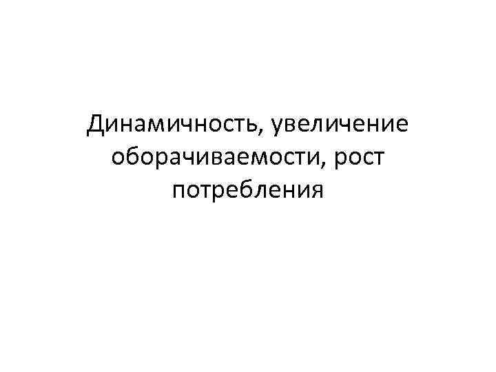 Динамичность, увеличение оборачиваемости, рост потребления 