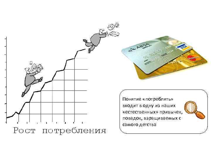 Понятие «потреблять» входит в одну из наших «естественных» привычек, повадок, взращиваемых с самого детства