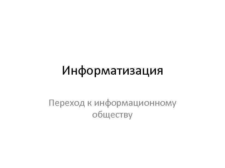 Информатизация Переход к информационному обществу 