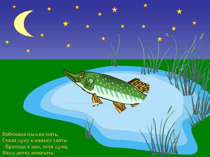 Побежала мышка-мать, Стала щуку в няньки звать: - Приходи к нам, тетя щука, Hашу