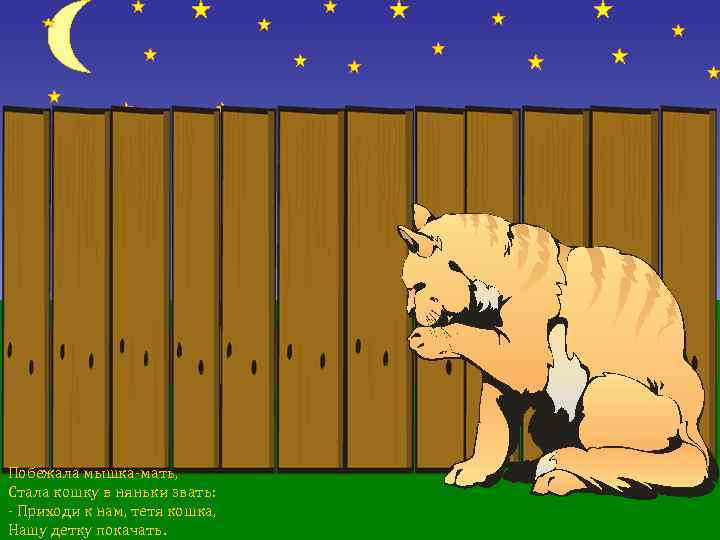 Побежала мышка-мать, Стала кошку в няньки звать: - Приходи к нам, тетя кошка, Hашу