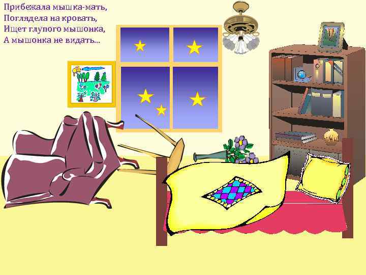 Прибежала мышка-мать, Поглядела на кровать, Ищет глупого мышонка, А мышонка не видать. . .