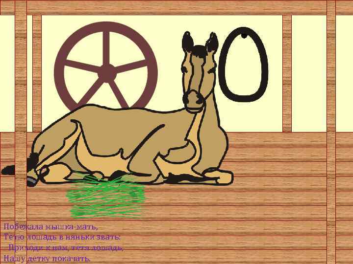 Побежала мышка-мать, Тетю лошадь в няньки звать: - Приходи к нам, тетя лошадь, Hашу