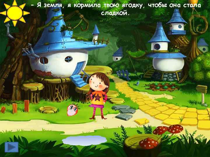 - Я земля, я кормила твою ягодку, чтобы она стала сладкой. 