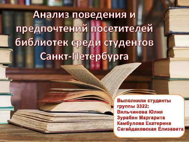 Анализ поведения и предпочтений посетителей библиотек среди студентов Санкт-Петербурга Выполнили студенты группы 3322: Вяльчинова