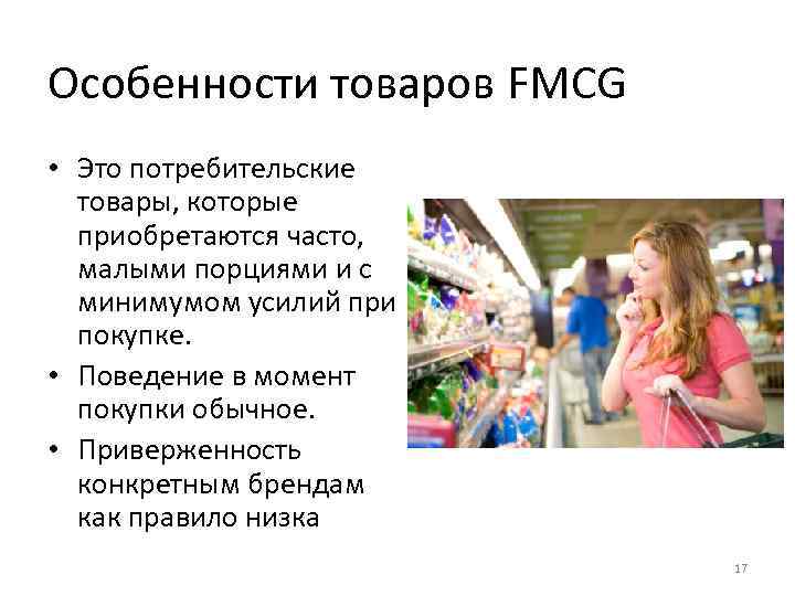 Особенности товаров FMCG • Это потребительские товары, которые приобретаются часто, малыми порциями и с