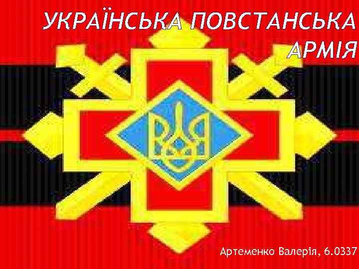 УКРАЇНСЬКА ПОВСТАНСЬКА АРМІЯ Артеменко Валерія, 6. 0337 