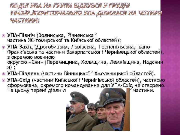  УПА-Північ (Волинська, Рівненська і частина Житомирської та Київської областей); УПА-Захід (Дрогобицька, Львівська, Тернопільська,