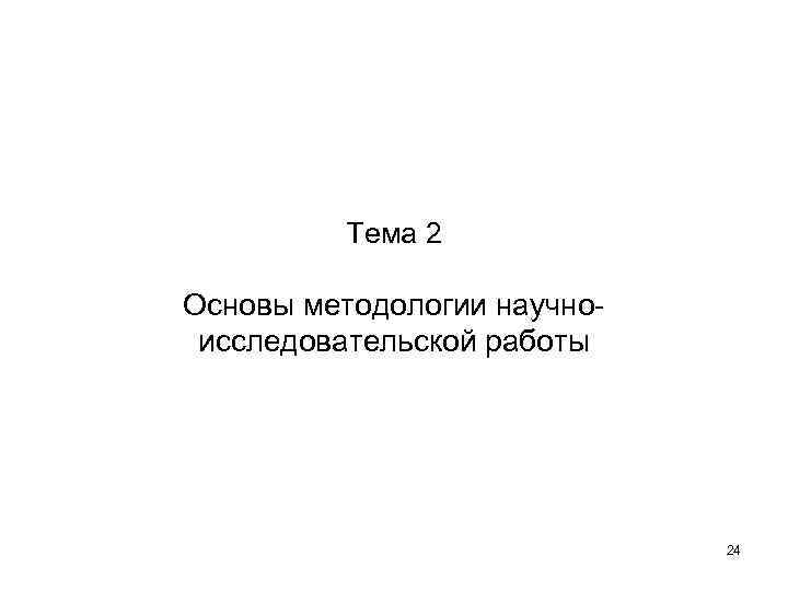 Тема 2 Основы методологии научноисследовательской работы 24 