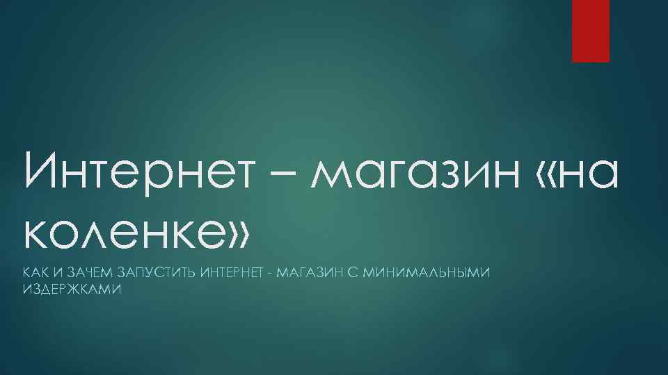 Интернет – магазин «на коленке» КАК И ЗАЧЕМ ЗАПУСТИТЬ ИНТЕРНЕТ - МАГАЗИН С МИНИМАЛЬНЫМИ