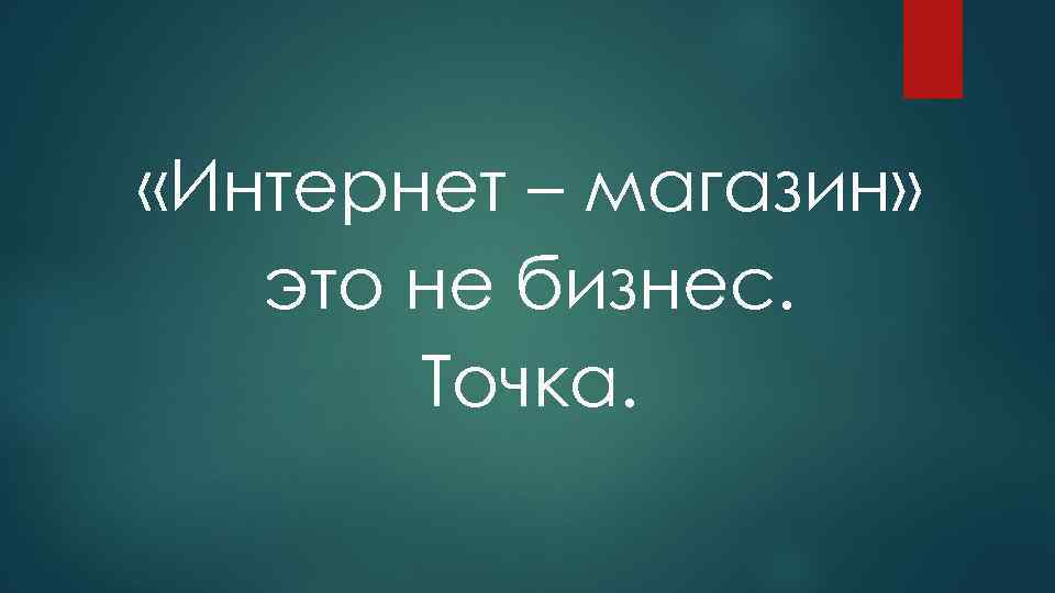  «Интернет – магазин» это не бизнес. Точка. 