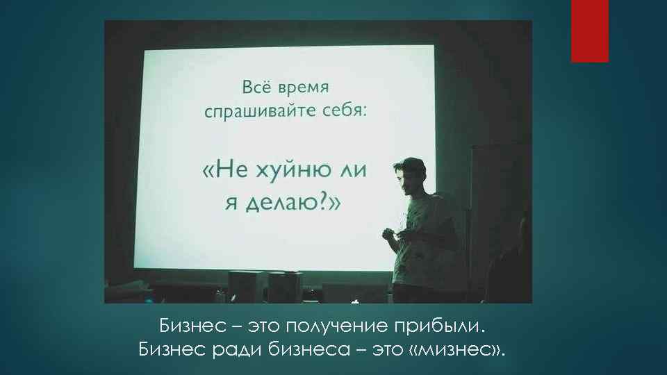 Бизнес – это получение прибыли. Бизнес ради бизнеса – это «мизнес» . 