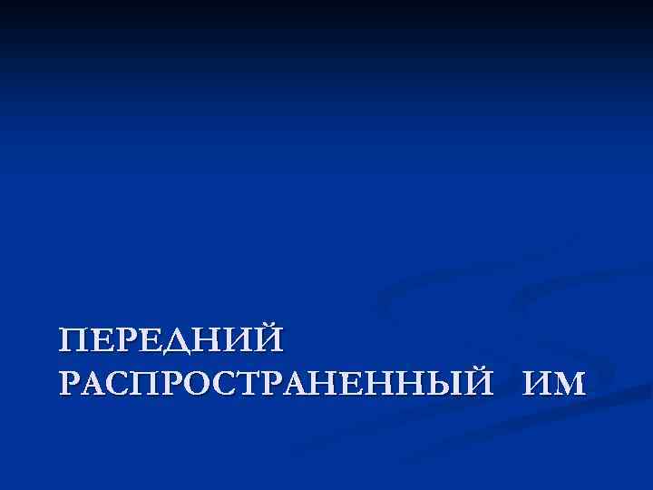 ПЕРЕДНИЙ РАСПРОСТРАНЕННЫЙ ИМ 