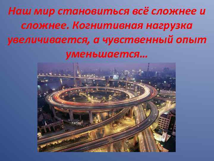 Наш мир становиться всё сложнее и сложнее. Когнитивная нагрузка увеличивается, а чувственный опыт уменьшается…