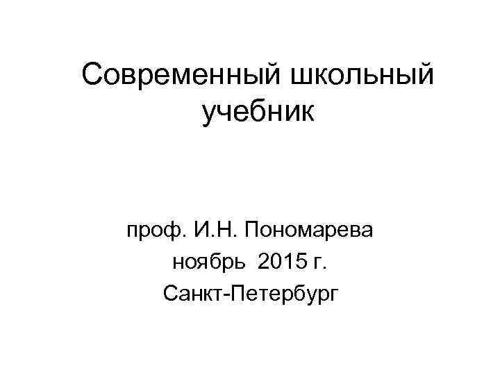 Современный школьный учебник проф. И. Н. Пономарева ноябрь 2015 г. Санкт-Петербург 