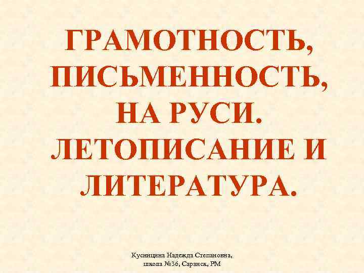 ГРАМОТНОСТЬ, ПИСЬМЕННОСТЬ, НА РУСИ. ЛЕТОПИСАНИЕ И ЛИТЕРАТУРА. Кусницина Надежда Степановна, школа № 36, Саранск,