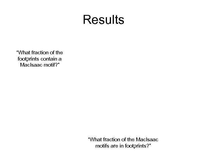 Results “What fraction of the footprints contain a Mac. Isaac motif? ” “What fraction