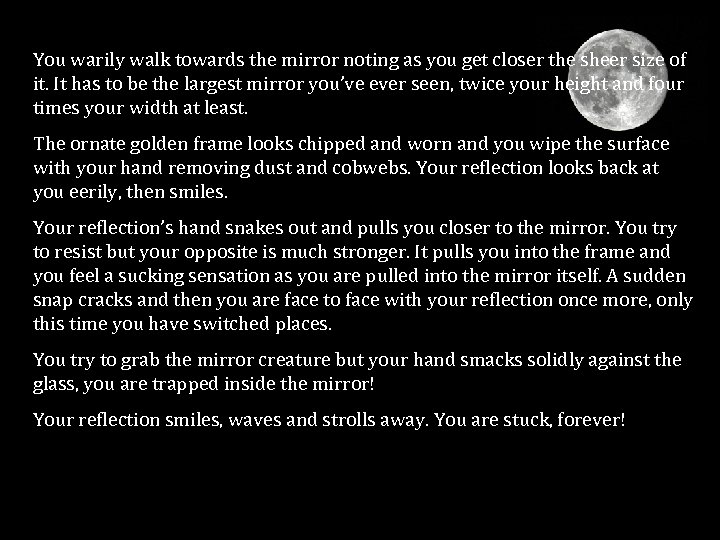 You warily walk towards the mirror noting as you get closer the sheer size