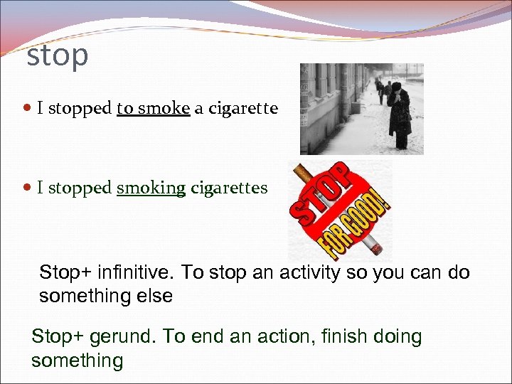 stop I stopped to smoke a cigarette I stopped smoking cigarettes Stop+ infinitive. To