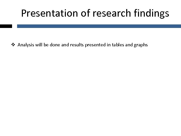 Presentation of research findings v Analysis will be done and results presented in tables