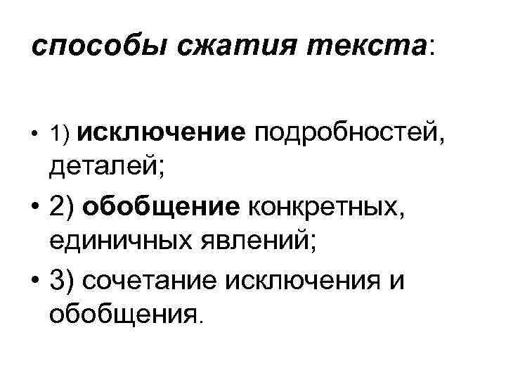 способы сжатия текста: • 1) исключение подробностей, деталей; • 2) обобщение конкретных, единичных явлений;