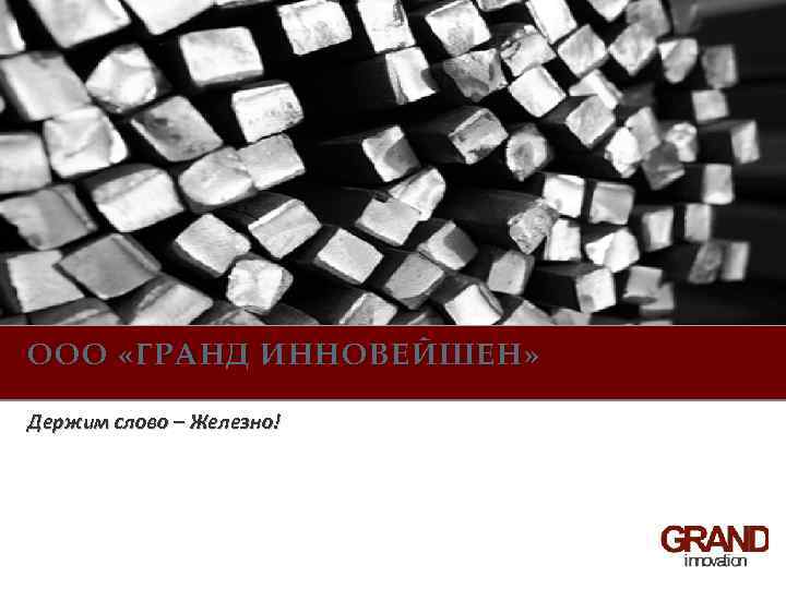 ООО «ГРАНД ИННОВЕЙШЕН» Держим слово – Железно! 