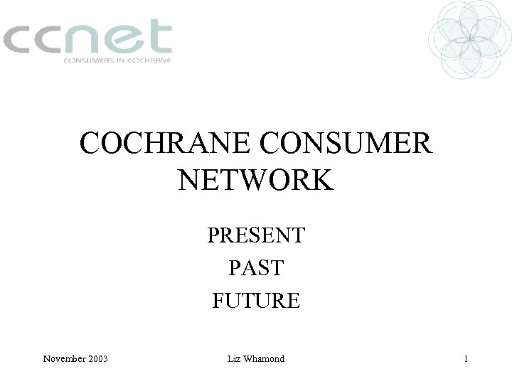 COCHRANE CONSUMER NETWORK PRESENT PAST FUTURE November 2003 Liz Whamond 1 