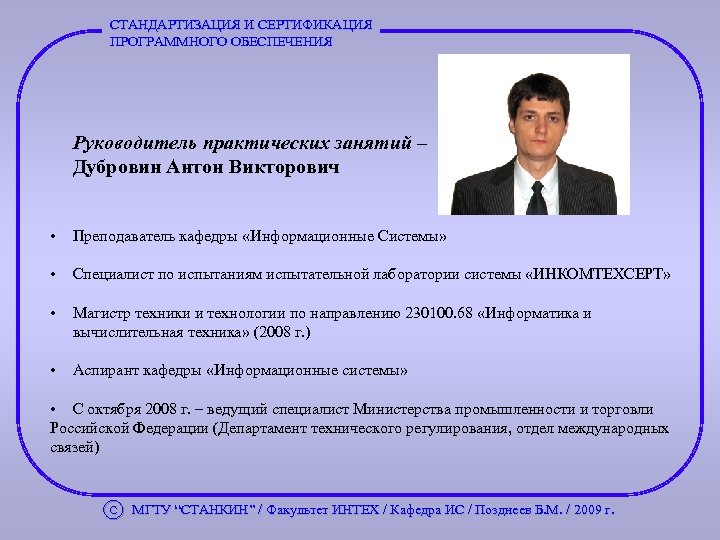 СТАНДАРТИЗАЦИЯ И СЕРТИФИКАЦИЯ ПРОГРАММНОГО ОБЕСПЕЧЕНИЯ Руководитель практических занятий – Дубровин Антон Викторович • Преподаватель