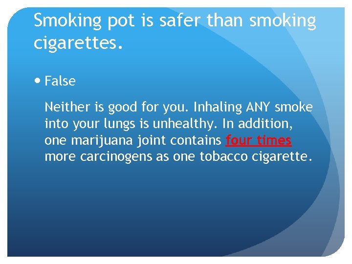 Smoking pot is safer than smoking cigarettes. False Neither is good for you. Inhaling