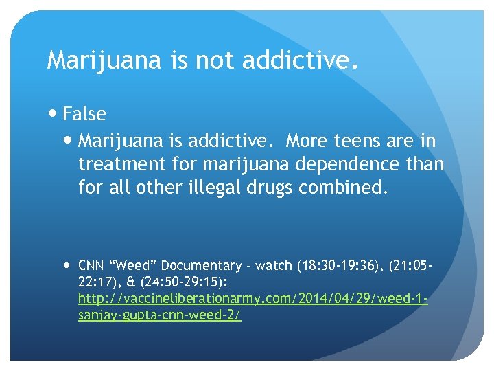 Marijuana is not addictive. False Marijuana is addictive. More teens are in treatment for