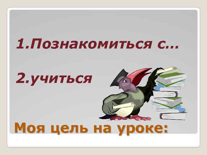 1. Познакомиться с… 2. учиться Моя цель на уроке: 
