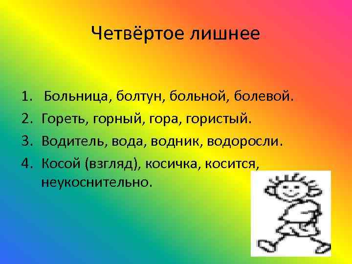 Четвёртое лишнее 1. Больница, болтун, больной, болевой. 2. Гореть, горный, гора, гористый. 3. Водитель,