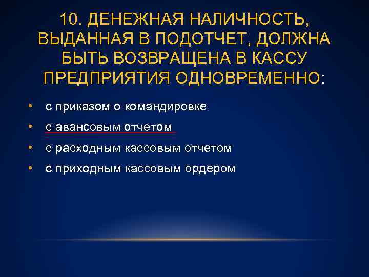 10. ДЕНЕЖНАЯ НАЛИЧНОСТЬ, ВЫДАННАЯ В ПОДОТЧЕТ, ДОЛЖНА БЫТЬ ВОЗВРАЩЕНА В КАССУ ПРЕДПРИЯТИЯ ОДНОВРЕМЕННО: •