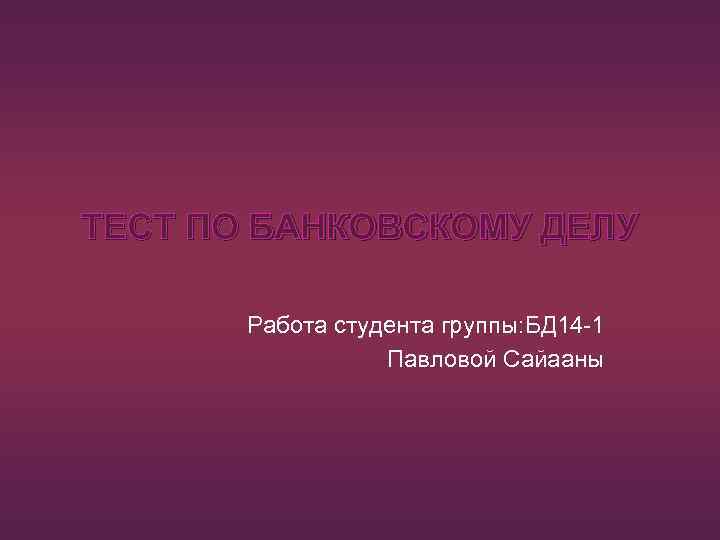 ТЕСТ ПО БАНКОВСКОМУ ДЕЛУ Работа студента группы: БД 14 -1 Павловой Сайааны 