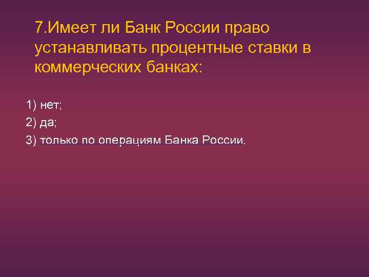 7. Имеет ли Банк России право устанавливать процентные ставки в коммерческих банках: 1) нет;