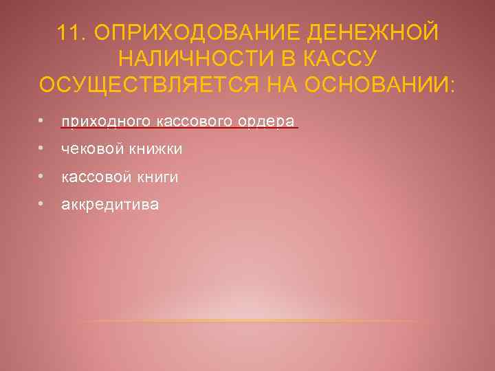 11. ОПРИХОДОВАНИЕ ДЕНЕЖНОЙ НАЛИЧНОСТИ В КАССУ ОСУЩЕСТВЛЯЕТСЯ НА ОСНОВАНИИ: • приходного кассового ордера •