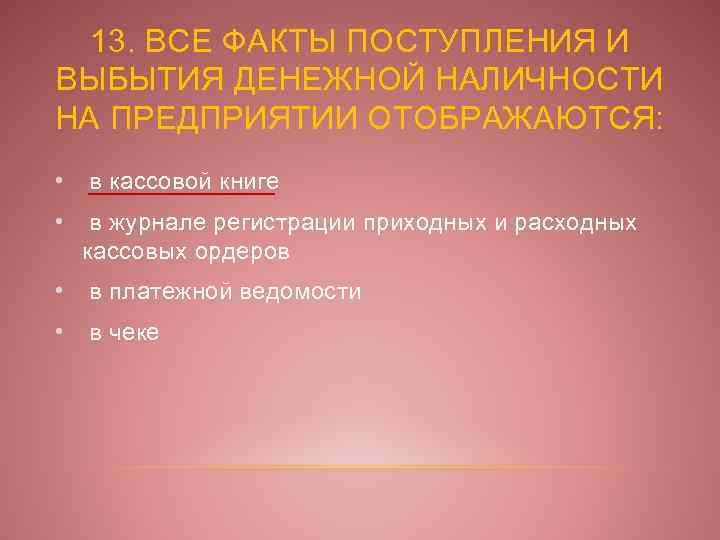 13. ВСЕ ФАКТЫ ПОСТУПЛЕНИЯ И ВЫБЫТИЯ ДЕНЕЖНОЙ НАЛИЧНОСТИ НА ПРЕДПРИЯТИИ ОТОБРАЖАЮТСЯ: • в кассовой