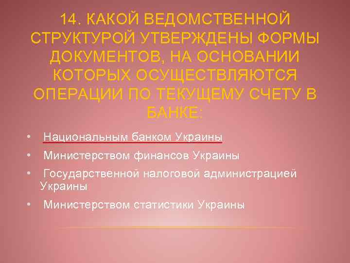 14. КАКОЙ ВЕДОМСТВЕННОЙ СТРУКТУРОЙ УТВЕРЖДЕНЫ ФОРМЫ ДОКУМЕНТОВ, НА ОСНОВАНИИ КОТОРЫХ ОСУЩЕСТВЛЯЮТСЯ ОПЕРАЦИИ ПО ТЕКУЩЕМУ