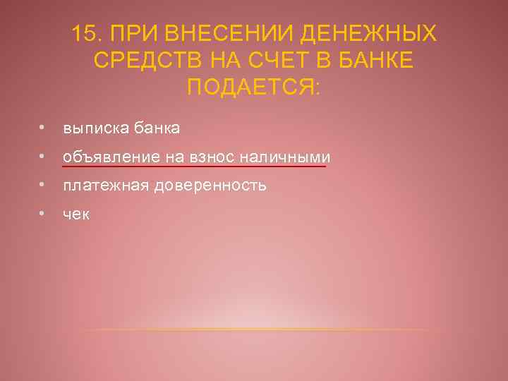 15. ПРИ ВНЕСЕНИИ ДЕНЕЖНЫХ СРЕДСТВ НА СЧЕТ В БАНКЕ ПОДАЕТСЯ: • выписка банка •
