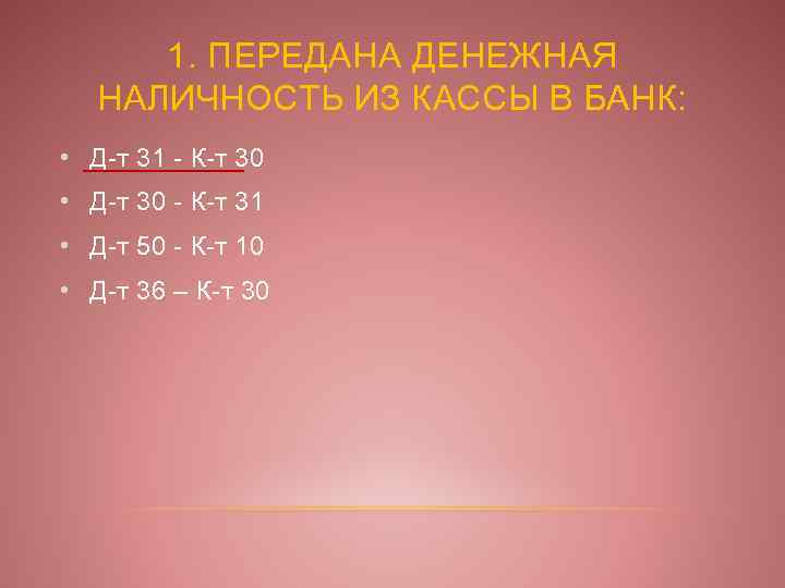 1. ПЕРЕДАНА ДЕНЕЖНАЯ НАЛИЧНОСТЬ ИЗ КАССЫ В БАНК: • Д-т 31 - К-т 30