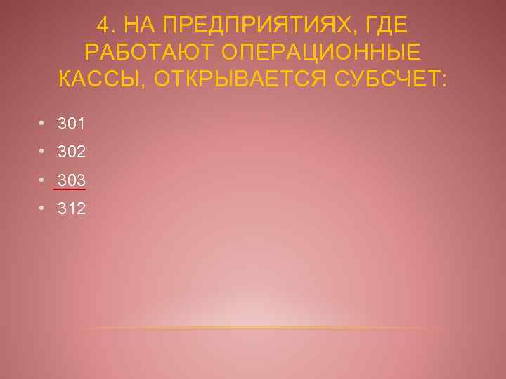 4. НА ПРЕДПРИЯТИЯХ, ГДЕ РАБОТАЮТ ОПЕРАЦИОННЫЕ КАССЫ, ОТКРЫВАЕТСЯ СУБСЧЕТ: • 301 • 302 •