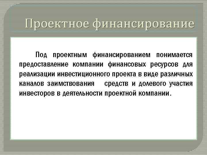 Проектное финансирование Под проектным финансированием понимается предоставление компании финансовых ресурсов для реализации инвестиционного проекта