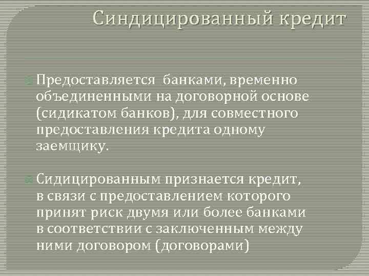 Синдицированный кредит Предоставляется банками, временно объединенными на договорной основе (сидикатом банков), для совместного предоставления