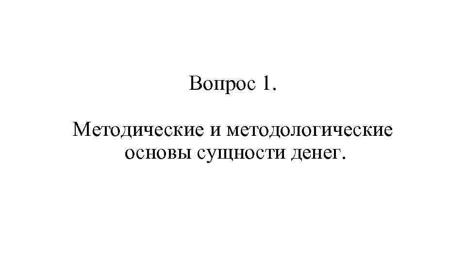 Вопрос 1. Методические и методологические основы сущности денег. 