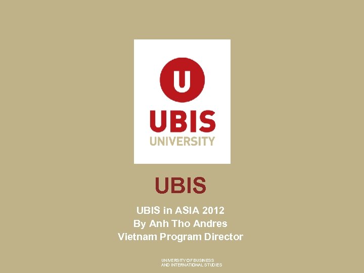 UBIS in ASIA 2012 By Anh Tho Andres Vietnam Program Director UNIVERSITY OF BUSINESS