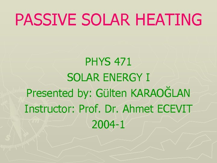 PASSIVE SOLAR HEATING PHYS 471 SOLAR ENERGY I Presented by: Gülten KARAOĞLAN Instructor: Prof.