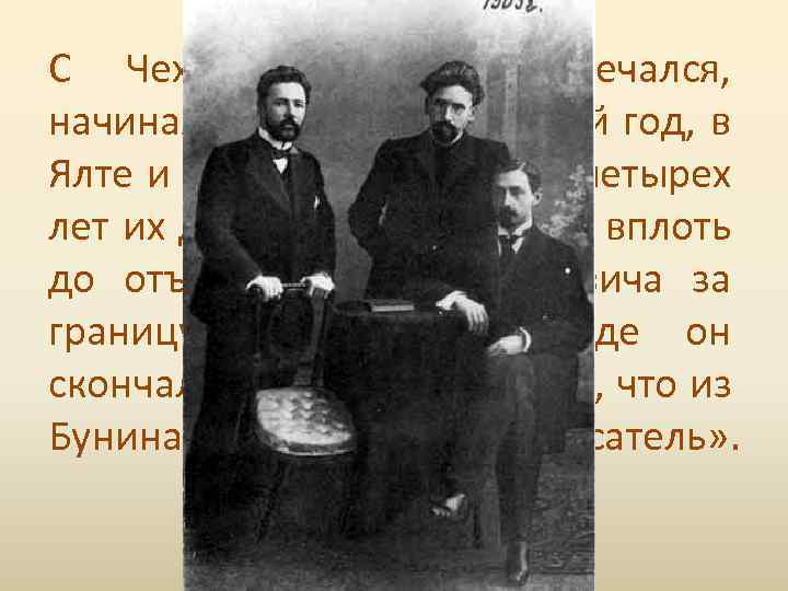 С Чеховым Бунин встpечался, начиная с 1899 года, каждый год, в Ялте и в