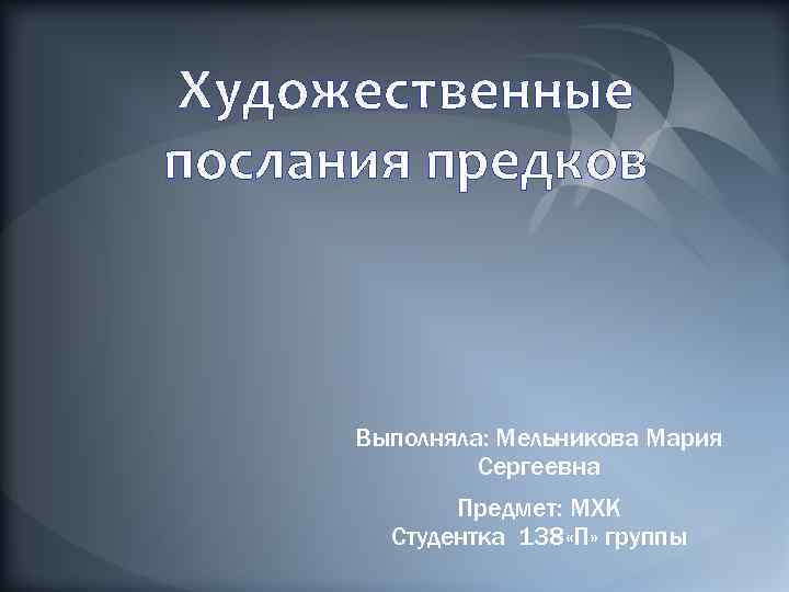 Художественные послания предков Выполняла: Мельникова Мария Сергеевна Предмет: МХК Студентка 138 «П» группы 
