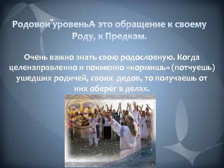 Очень важно знать свою родословную. Когда целенаправленно и поименно «кормишь» (потчуешь) ушедших родичей, своих