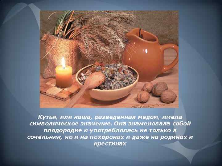 Кутья, или каша, разведенная медом, имела символическое значение. Она знаменовала собой плодородие и употреблялась